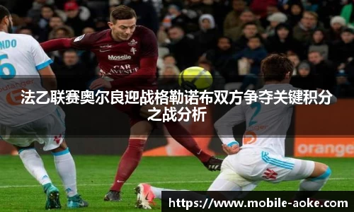 法乙联赛奥尔良迎战格勒诺布双方争夺关键积分之战分析